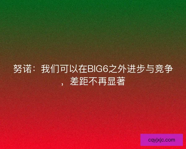 努诺：我们可以在BIG6之外进步与竞争，差距不再显著