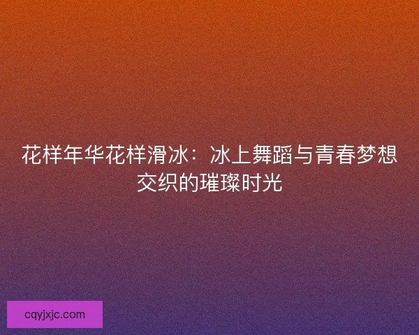 花样年华花样滑冰：冰上舞蹈与青春梦想交织的璀璨时光