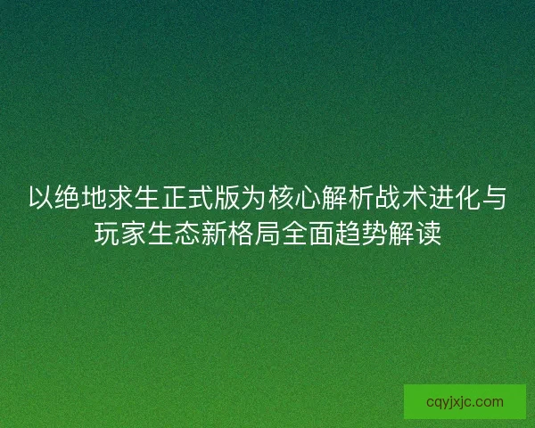 以绝地求生正式版为核心解析战术进化与玩家生态新格局全面趋势解读