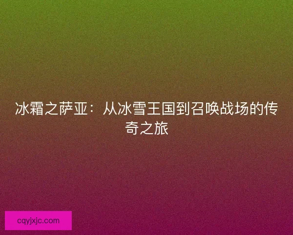 冰霜之萨亚：从冰雪王国到召唤战场的传奇之旅