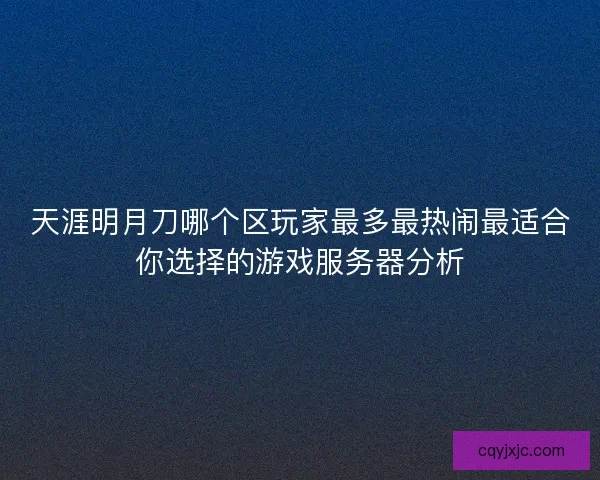 天涯明月刀哪个区玩家最多最热闹最适合你选择的游戏服务器分析