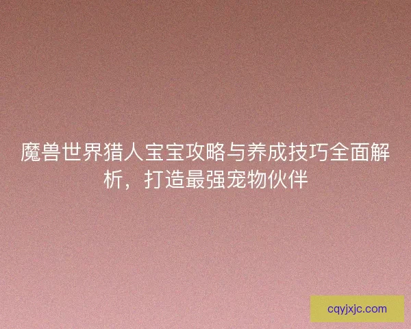 魔兽世界猎人宝宝攻略与养成技巧全面解析，打造最强宠物伙伴