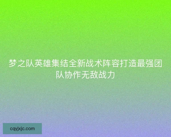 梦之队英雄集结全新战术阵容打造最强团队协作无敌战力