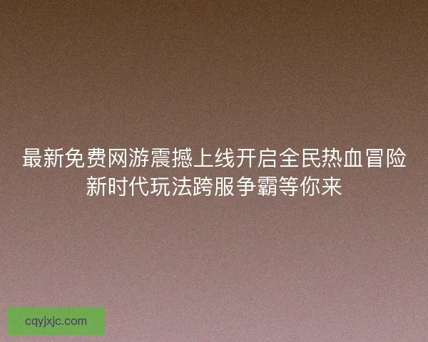 最新免费网游震撼上线开启全民热血冒险新时代玩法跨服争霸等你来