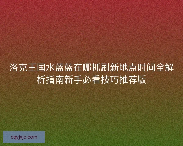 洛克王国水蓝蓝在哪抓刷新地点时间全解析指南新手必看技巧推荐版