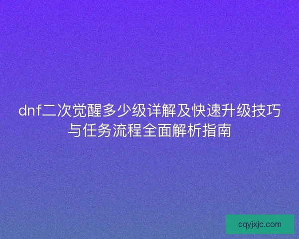 dnf二次觉醒多少级详解及快速升级技巧与任务流程全面解析指南
