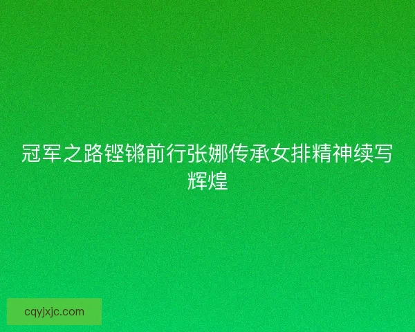 冠军之路铿锵前行张娜传承女排精神续写辉煌