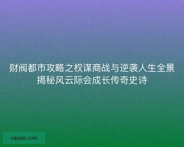 财阀都市攻略之权谋商战与逆袭人生全景揭秘风云际会成长传奇史诗