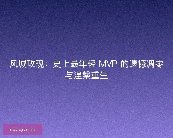 风城玫瑰：史上最年轻 MVP 的遗憾凋零与涅槃重生