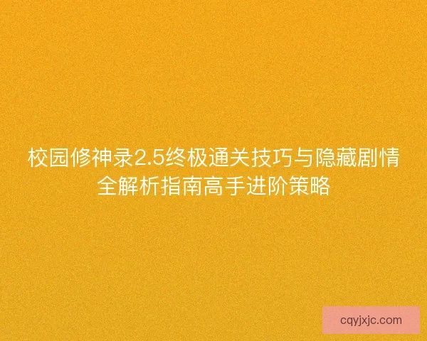 校园修神录2.5终极通关技巧与隐藏剧情全解析指南高手进阶策略