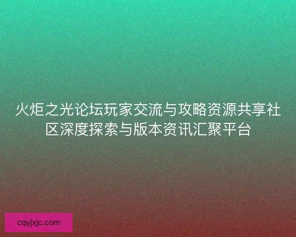 火炬之光论坛玩家交流与攻略资源共享社区深度探索与版本资讯汇聚平台