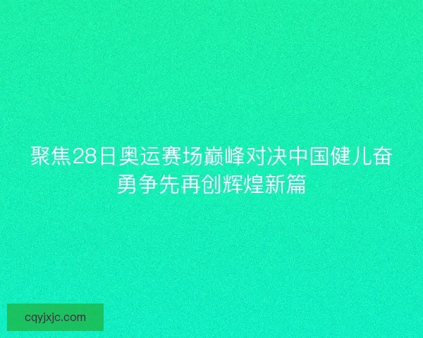 聚焦28日奥运赛场巅峰对决中国健儿奋勇争先再创辉煌新篇