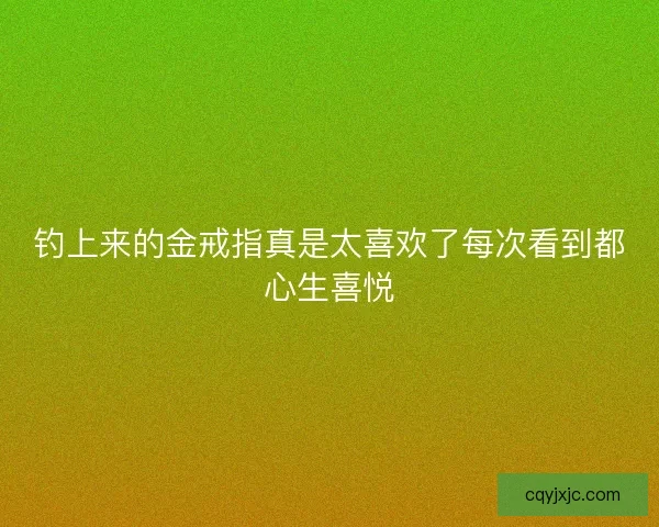 钓上来的金戒指真是太喜欢了每次看到都心生喜悦