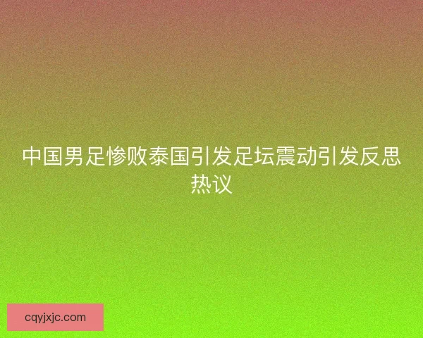 中国男足惨败泰国引发足坛震动引发反思热议