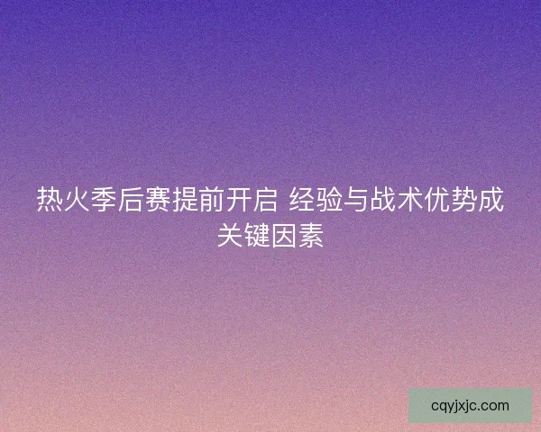 热火季后赛提前开启 经验与战术优势成关键因素