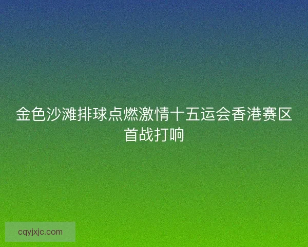 金色沙滩排球点燃激情十五运会香港赛区首战打响