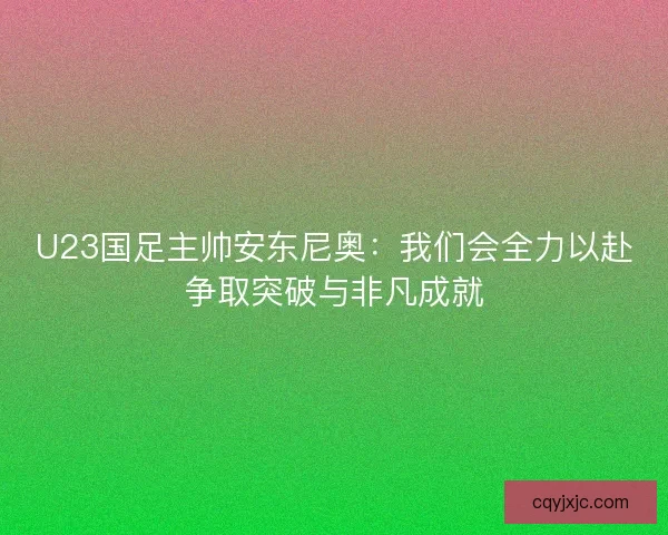 U23国足主帅安东尼奥：我们会全力以赴争取突破与非凡成就