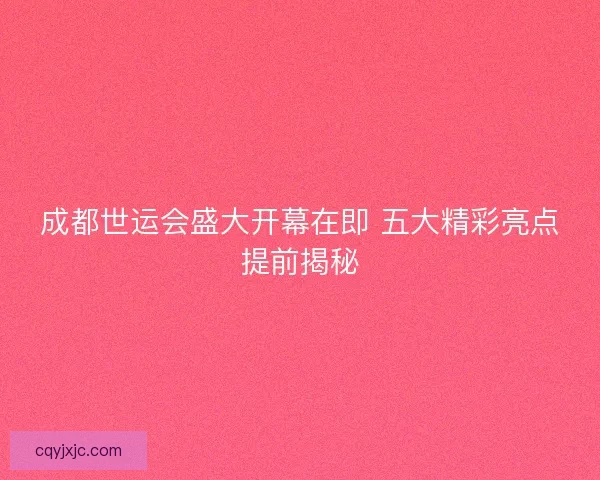 成都世运会盛大开幕在即 五大精彩亮点提前揭秘
