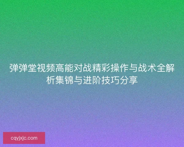 弹弹堂视频高能对战精彩操作与战术全解析集锦与进阶技巧分享