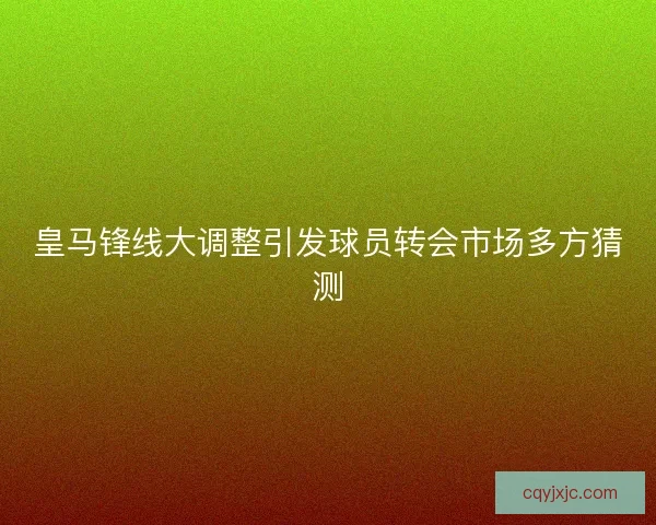 皇马锋线大调整引发球员转会市场多方猜测